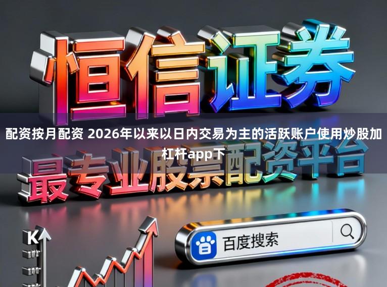 配资按月配资 2026年以来以日内交易为主的活跃账户使用炒股加杠杆app下