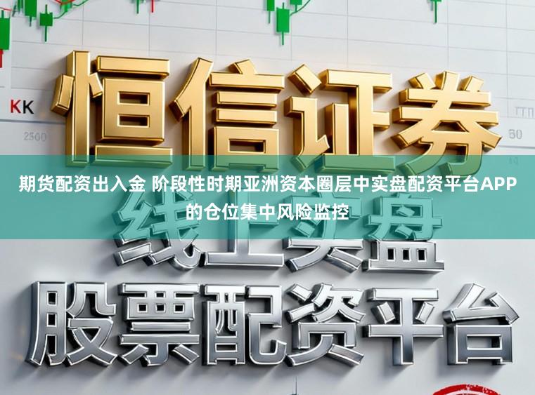 期货配资出入金 阶段性时期亚洲资本圈层中实盘配资平台APP的仓位集中风险监控