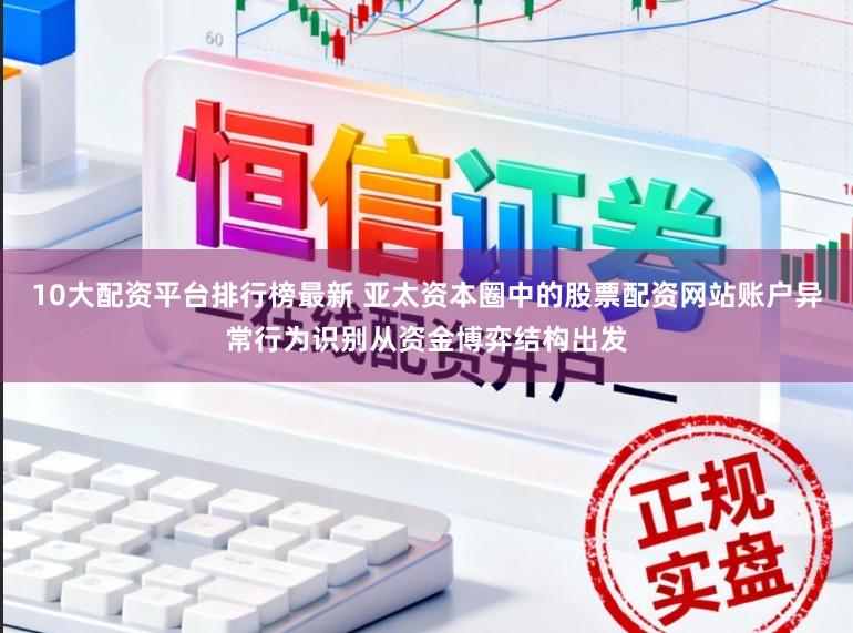 10大配资平台排行榜最新 亚太资本圈中的股票配资网站账户异常行为识别从资金博弈结构出发