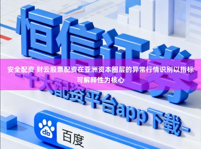 安全配资 财云股票配资在亚洲资本圈层的异常行情识别以指标可解释性为核心