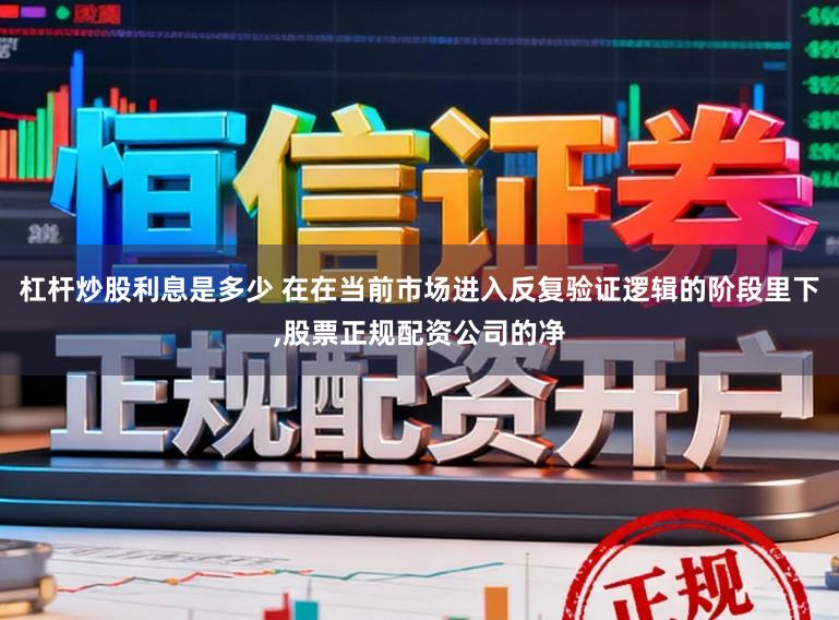 杠杆炒股利息是多少 在在当前市场进入反复验证逻辑的阶段里下,股票正规配资公司的净