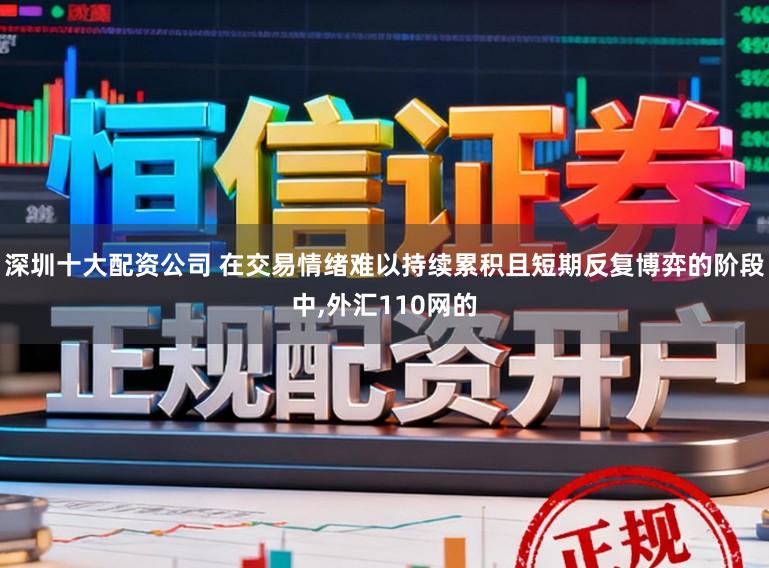 深圳十大配资公司 在交易情绪难以持续累积且短期反复博弈的阶段中,外汇110网的