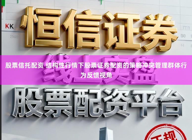 股票信托配资 结构性行情下股票证券配资的策略冲突管理群体行为反馈视角