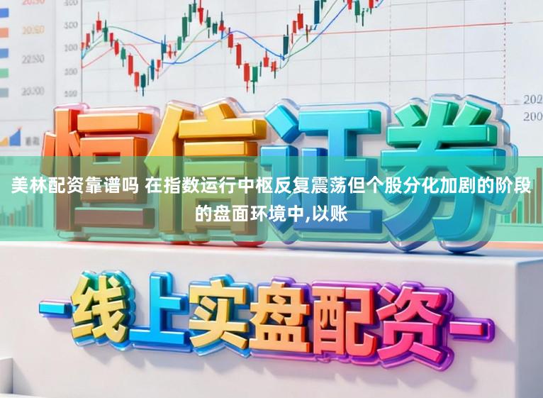 美林配资靠谱吗 在指数运行中枢反复震荡但个股分化加剧的阶段的盘面环境中,以账