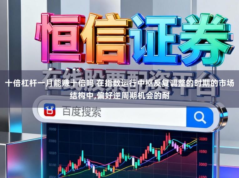 十倍杠杆一月能赚十倍吗 在指数运行中枢反复调整的时期的市场结构中,偏好逆周期机会的耐