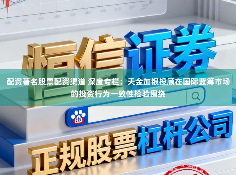 配资著名股票配资渠道 深度专栏：天金加银投顾在国际蓝筹市场的投资行为一致性检验围绕