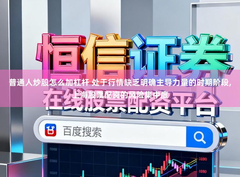 普通人炒股怎么加杠杆 处于行情缺乏明确主导力量的时期阶段,上海股票配资的风险集中度