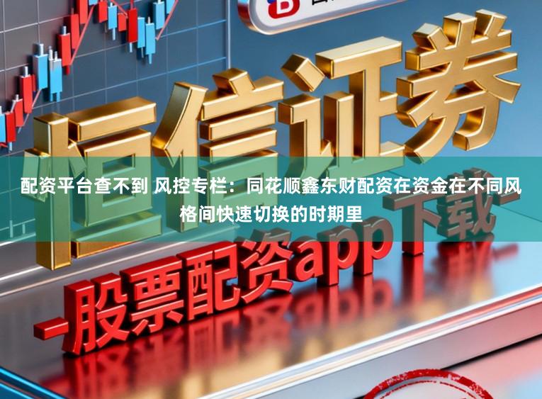 配资平台查不到 风控专栏：同花顺鑫东财配资在资金在不同风格间快速切换的时期里