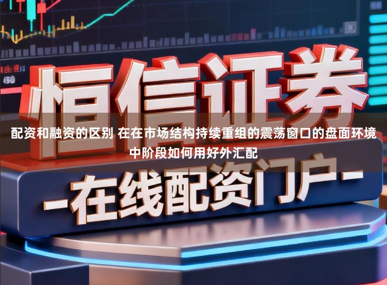 配资和融资的区别 在在市场结构持续重组的震荡窗口的盘面环境中阶段如何用好外汇配