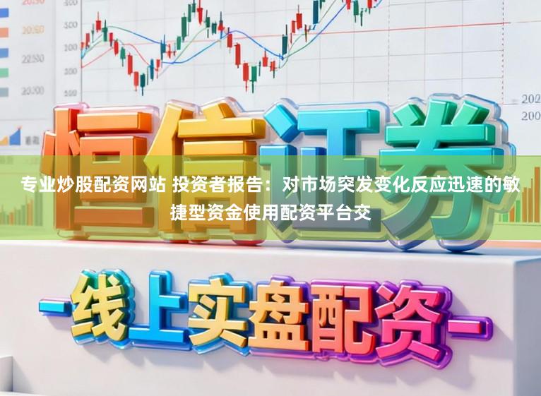 专业炒股配资网站 投资者报告：对市场突发变化反应迅速的敏捷型资金使用配资平台交