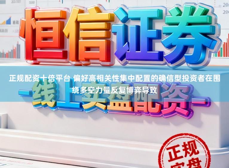 正规配资十倍平台 偏好高相关性集中配置的确信型投资者在围绕多空力量反复博弈导致