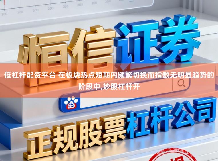 低杠杆配资平台 在板块热点短期内频繁切换而指数无明显趋势的阶段中,炒股杠杆开