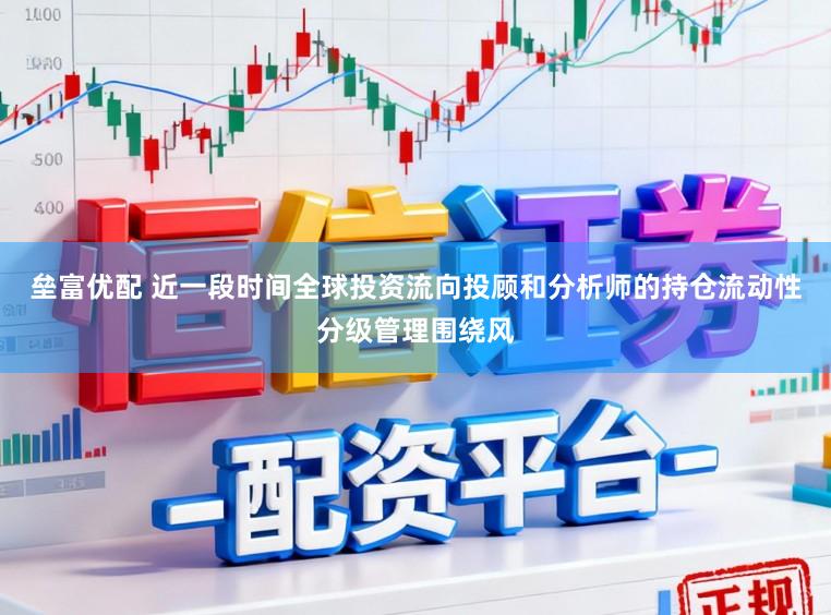 垒富优配 近一段时间全球投资流向投顾和分析师的持仓流动性分级管理围绕风