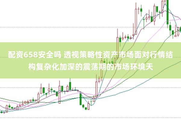 配资658安全吗 透视策略性资产市场面对行情结构复杂化加深的震荡期的市场环境天