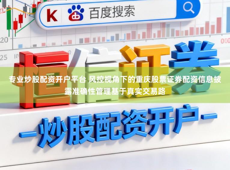 专业炒股配资开户平台 风控视角下的重庆股票证券配资信息披露准确性管理基于真实交易路