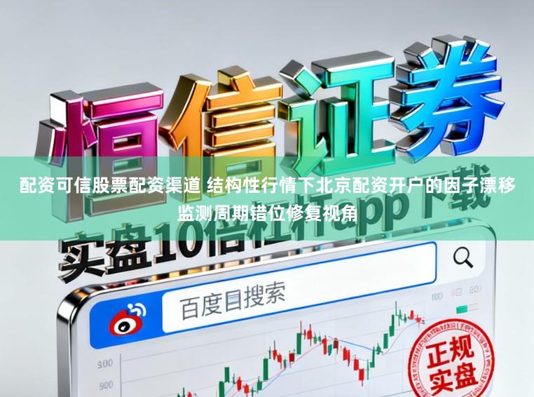 配资可信股票配资渠道 结构性行情下北京配资开户的因子漂移监测周期错位修复视角
