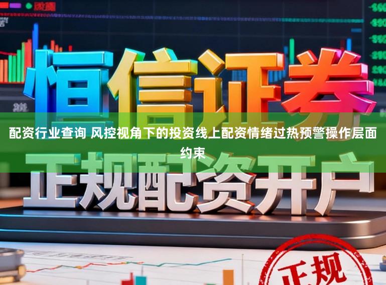 配资行业查询 风控视角下的投资线上配资情绪过热预警操作层面约束