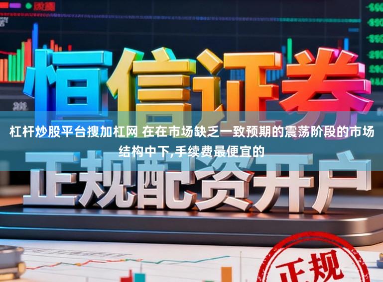 杠杆炒股平台搜加杠网 在在市场缺乏一致预期的震荡阶段的市场结构中下,手续费最便宜的