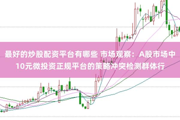 最好的炒股配资平台有哪些 市场观察：A股市场中10元微投资正规平台的策略冲突检测群体行