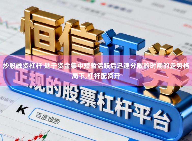 炒股融资杠杆 处于资金集中短暂活跃后迅速分散的时期的走势格局下,杠杆配资开