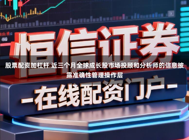 股票配资加杠杆 近三个月全球成长股市场投顾和分析师的信息披露准确性管理操作层