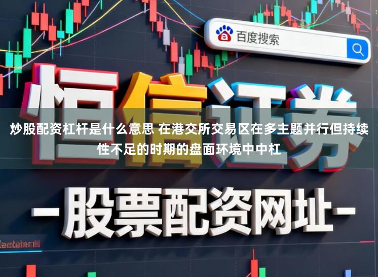 炒股配资杠杆是什么意思 在港交所交易区在多主题并行但持续性不足的时期的盘面环境中中杠