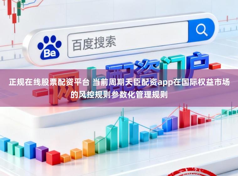 正规在线股票配资平台 当前周期天臣配资app在国际权益市场的风控规则参数化管理规则