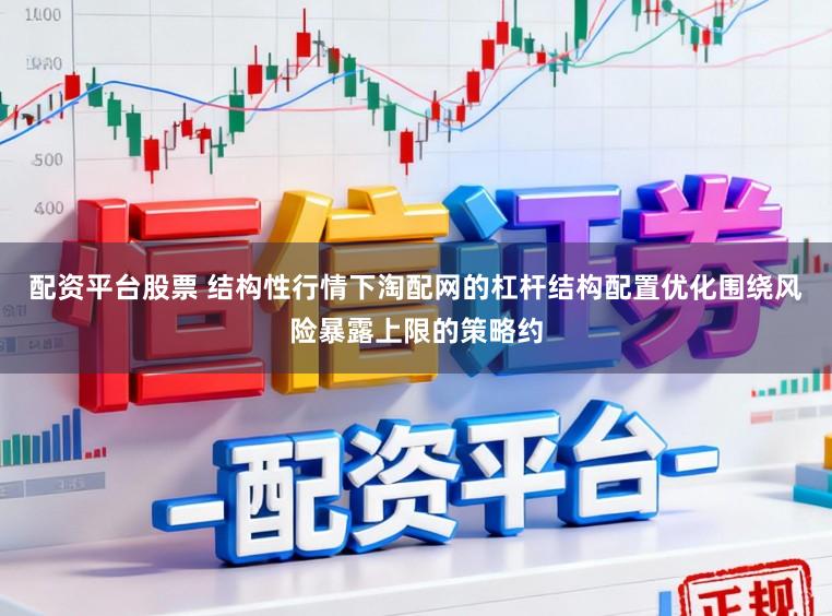 配资平台股票 结构性行情下淘配网的杠杆结构配置优化围绕风险暴露上限的策略约