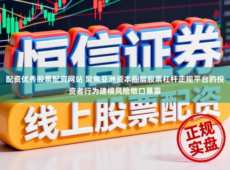 配资优秀股票配资网站 聚焦亚洲资本圈层股票杠杆正规平台的投资者行为建模风险敞口暴露