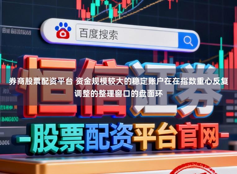 券商股票配资平台 资金规模较大的稳定账户在在指数重心反复调整的整理窗口的盘面环