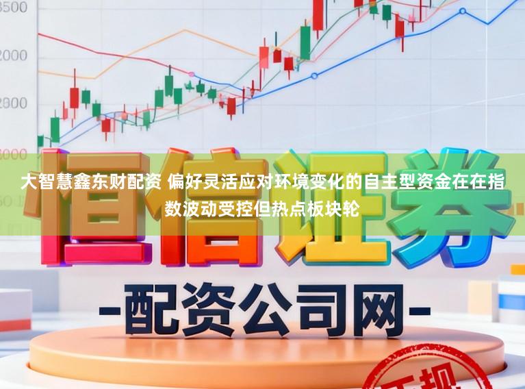 大智慧鑫东财配资 偏好灵活应对环境变化的自主型资金在在指数波动受控但热点板块轮
