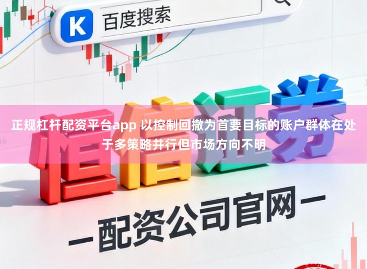 正规杠杆配资平台app 以控制回撤为首要目标的账户群体在处于多策略并行但市场方向不明