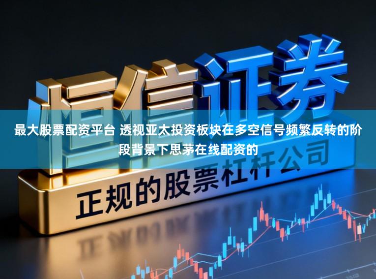 最大股票配资平台 透视亚太投资板块在多空信号频繁反转的阶段背景下思茅在线配资的