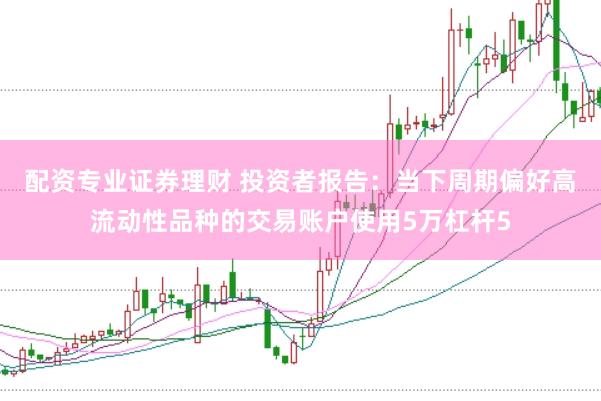 配资专业证券理财 投资者报告：当下周期偏好高流动性品种的交易账户使用5万杠杆5