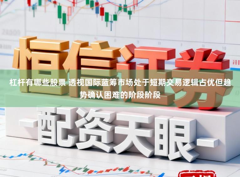 杠杆有哪些股票 透视国际蓝筹市场处于短期交易逻辑占优但趋势确认困难的阶段阶段