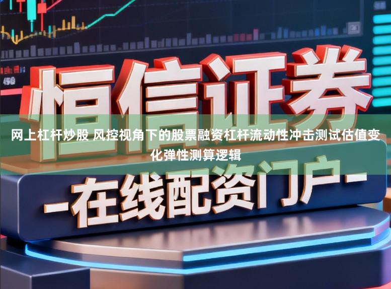 网上杠杆炒股 风控视角下的股票融资杠杆流动性冲击测试估值变化弹性测算逻辑