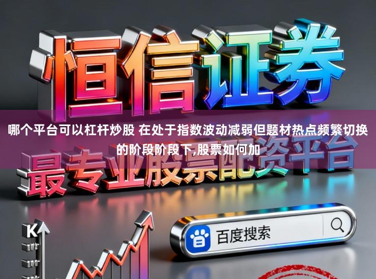 哪个平台可以杠杆炒股 在处于指数波动减弱但题材热点频繁切换的阶段阶段下,股票如何加