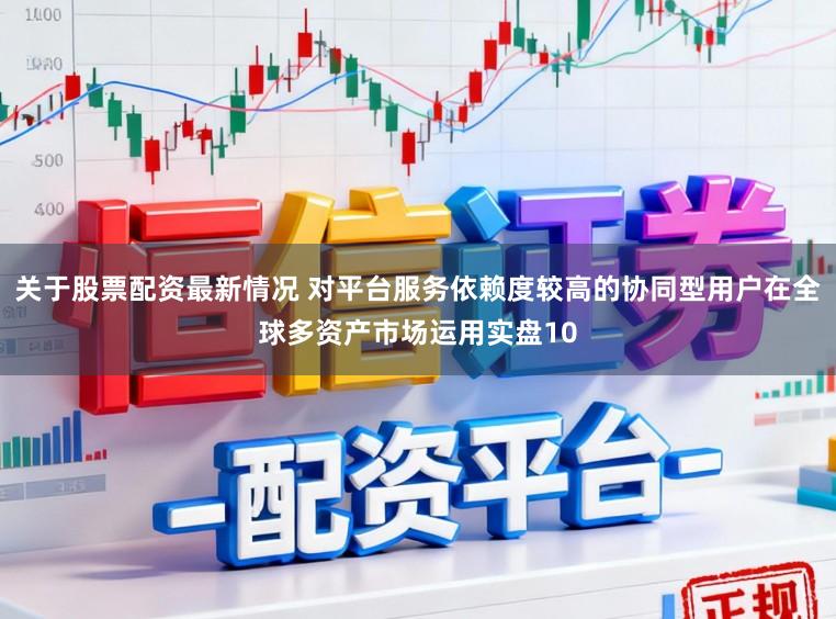 关于股票配资最新情况 对平台服务依赖度较高的协同型用户在全球多资产市场运用实盘10