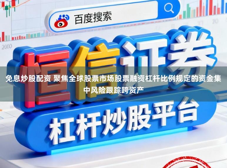 免息炒股配资 聚焦全球股票市场股票融资杠杆比例规定的资金集中风险跟踪跨资产