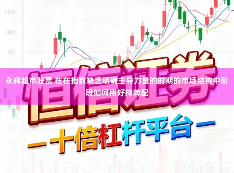 永辉超市股票 在在指数缺乏明确主导力量的时期的市场结构中阶段如何用好持牌配