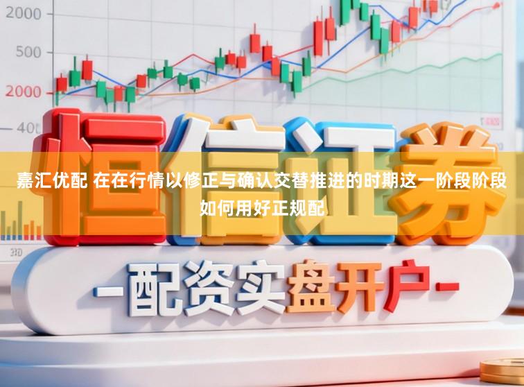 嘉汇优配 在在行情以修正与确认交替推进的时期这一阶段阶段如何用好正规配