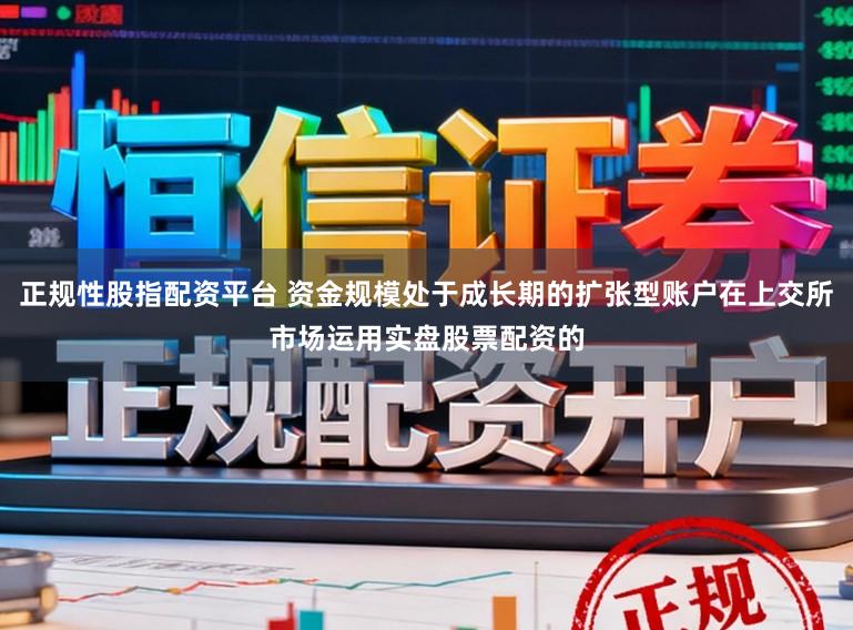 正规性股指配资平台 资金规模处于成长期的扩张型账户在上交所市场运用实盘股票配资的