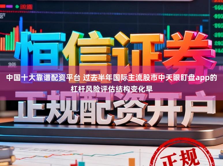 中国十大靠谱配资平台 过去半年国际主流股市中天眼盯盘app的杠杆风险评估结构变化早