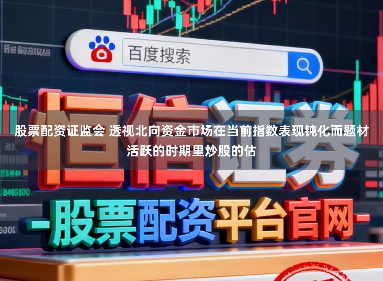 股票配资证监会 透视北向资金市场在当前指数表现钝化而题材活跃的时期里炒股的估
