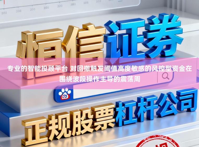 专业的智能投顾平台 对回撤触发阈值高度敏感的风控型资金在围绕波段操作主导的震荡周