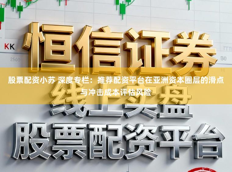 股票配资小苏 深度专栏：推荐配资平台在亚洲资本圈层的滑点与冲击成本评估风险
