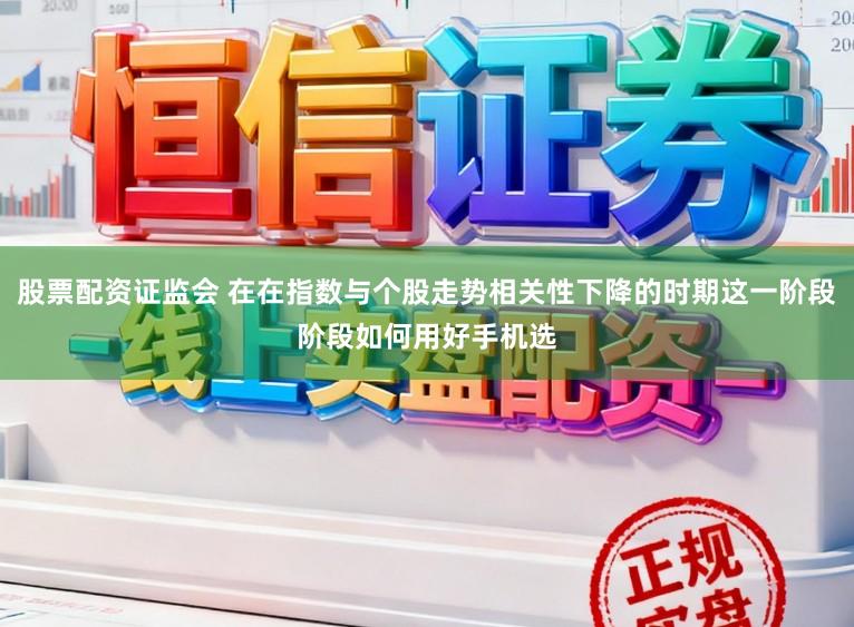 股票配资证监会 在在指数与个股走势相关性下降的时期这一阶段阶段如何用好手机选