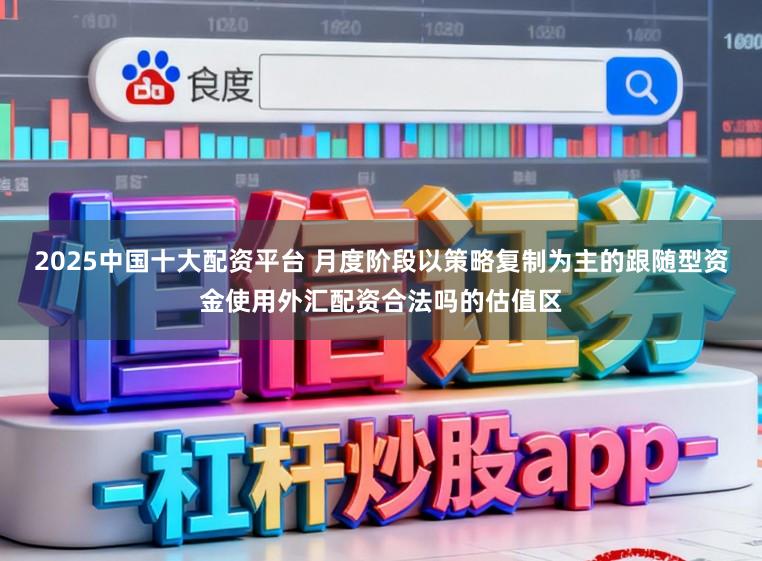 2025中国十大配资平台 月度阶段以策略复制为主的跟随型资金使用外汇配资合法吗的估值区