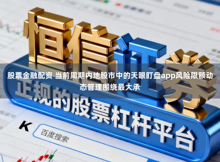 股票金融配资 当前周期内地股市中的天眼盯盘app风险限额动态管理围绕最大承