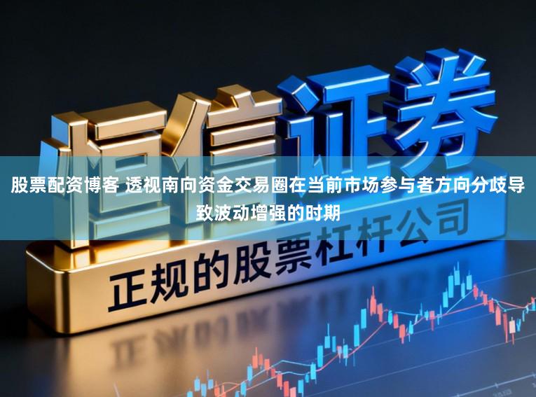 股票配资博客 透视南向资金交易圈在当前市场参与者方向分歧导致波动增强的时期